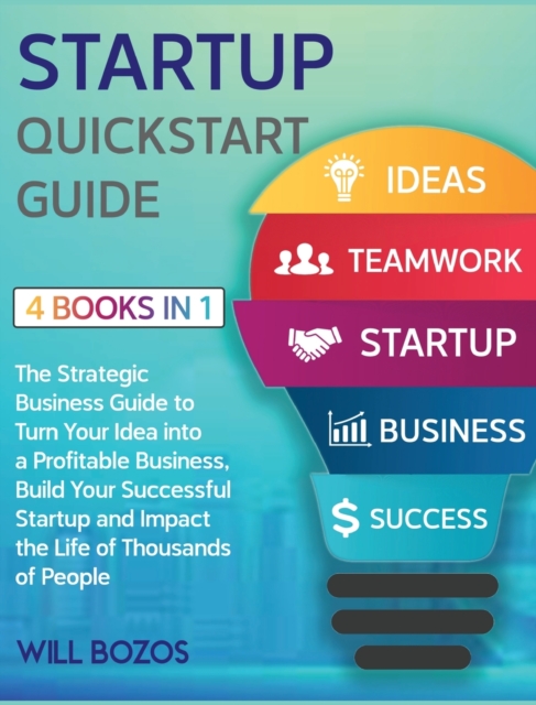 Startup QuickStart Guide [4 Books in 1] : The Strategic Business Guide to Turn Your Idea into a Profitable Business, Build Your Successful Startup and Impact the Life of Thousands of People, Hardback Book