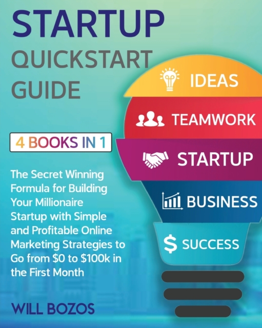 Startup QuickStart Guide [4 Books in 1] : The Secret Winning Formula for Building Your Millionaire Startup with Simple and Profitable Online Marketing Strategies to Go from $0 to $100k in the First Mo, Paperback / softback Book