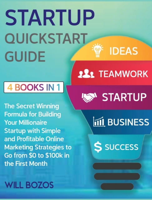 Startup QuickStart Guide [4 Books in 1] : The Secret Winning Formula for Building Your Millionaire Startup with Simple and Profitable Online Marketing Strategies to Go from $0 to $100k in the First Mo, Hardback Book