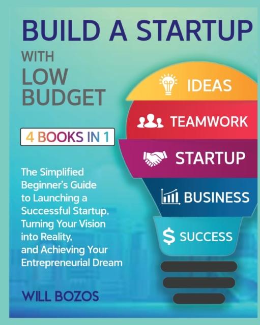 Build a Startup with Low-Budget [4 Books in 1] : The Simplified Beginner's Guide to Launching a Successful Startup, Turning Your Vision into Reality, and Achieving Your Entrepreneurial Dream, Paperback / softback Book