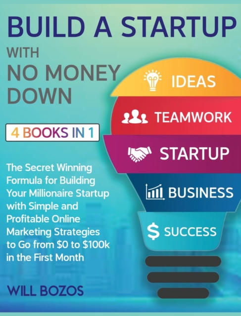 Build a Startup with No Money Down [4 Books in 1] : The Secret Winning Formula for Building Your Millionaire Startup with Simple and Profitable Online Marketing Strategies to Go from $0 to $100k in th, Hardback Book