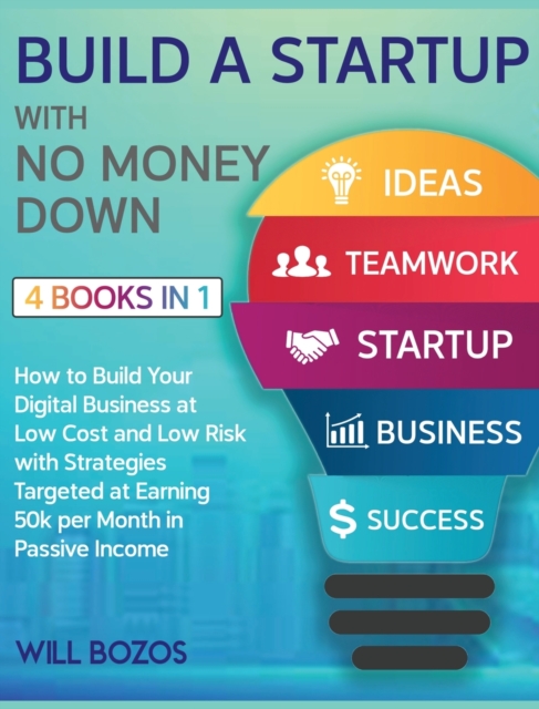 Build a Startup with No Money Down [4 Books in 1] : How to Build Your Digital Business at Low Cost and Low Risk with Strategies Targeted at Earning 50k per Month in Passive Income, Hardback Book