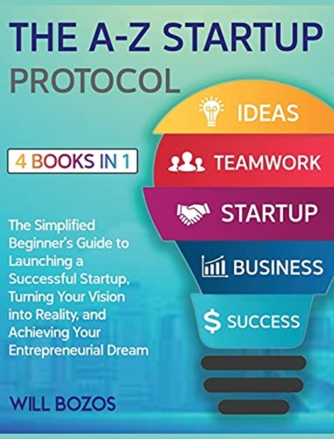 The A-Z Startup Protocol [4 Books in 1] : The Simplified Beginner's Guide to Launching a Successful Startup, Turning Your Vision into Reality, and Achieving Your Entrepreneurial Dream, Hardback Book