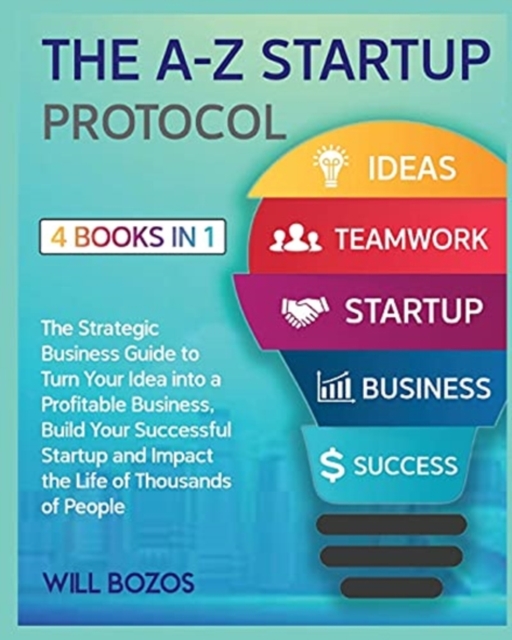The A-Z Startup Protocol [4 Books in 1] : The Strategic Business Guide to Turn Your Idea into a Profitable Business, Build Your Successful Startup and Impact the Life of Thousands of People, Paperback / softback Book