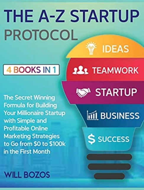 The A-Z Startup Protocol [4 Books in 1] : The Secret Winning Formula for Building Your Millionaire Startup with Simple and Profitable Online Marketing Strategies to Go from $0 to $100k in the First Mo, Hardback Book