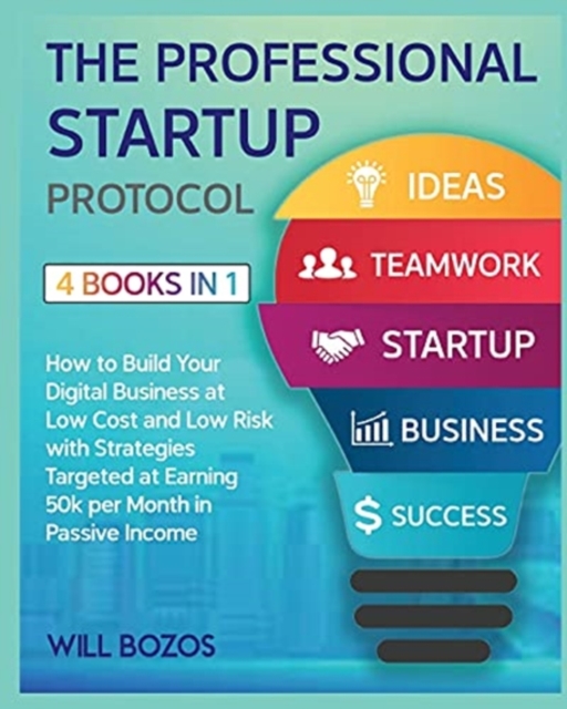 The A-Z Startup Protocol [4 Books in 1] : How to Build Your Digital Business at Low Cost and Low Risk with Strategies Targeted at Earning 50k per Month in Passive Income, Paperback / softback Book
