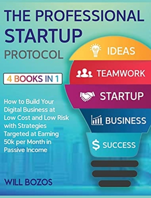 The A-Z Startup Protocol [4 Books in 1] : How to Build Your Digital Business at Low Cost and Low Risk with Strategies Targeted at Earning 50k per Month in Passive Income, Hardback Book