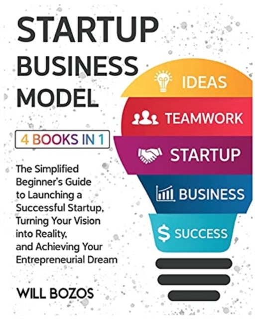 Startup Business Model [4 Books in 1] : The Simplified Beginner's Guide to Launching a Successful Startup, Turning Your Vision into Reality, and Achieving Your Entrepreneurial Dream, Paperback / softback Book