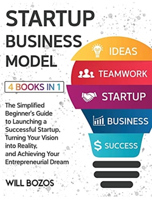 Startup Business Model [4 Books in 1] : The Simplified Beginner's Guide to Launching a Successful Startup, Turning Your Vision into Reality, and Achieving Your Entrepreneurial Dream, Hardback Book