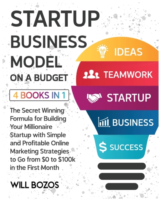 Startup Business Model on a Budget [4 Books in 1] : The Secret Winning Formula for Building Your Millionaire Startup with Simple and Profitable Online Marketing Strategies to Go from $0 to $100k in th, Paperback / softback Book