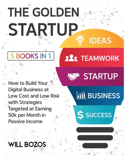 The Golden Startup [5 Books in 1] : How to Build Your Digital Business at Low Cost and Low Risk with Strategies Targeted at Earning 50k per Month in Passive Income, Paperback / softback Book