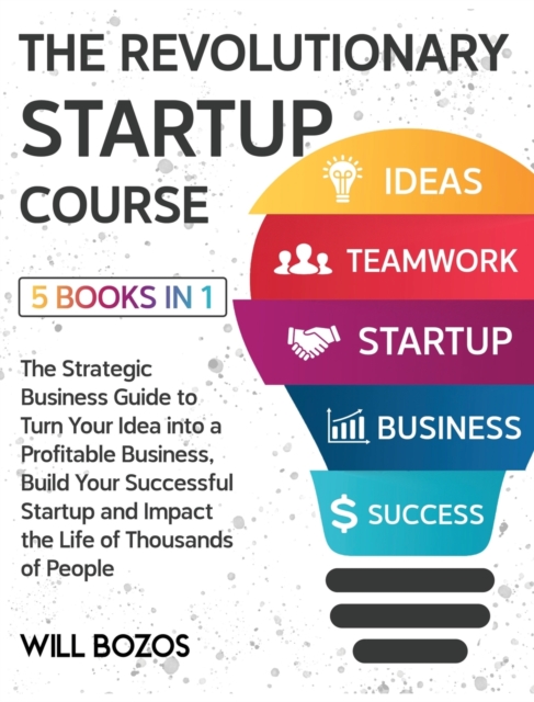 The Revolutionary Startup Course [5 Books in 1] : The Strategic Business Guide to Turn Your Idea into a Profitable Business, Build Your Successful Startup and Impact the Life of Thousands of People, Hardback Book