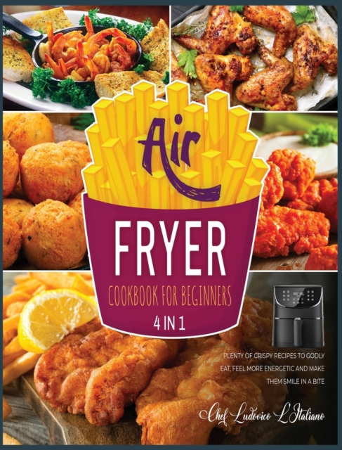 Air Fryer Cookbook for Beginners [4 Books in 1] : Plenty of Crispy Recipes to Godly Eat, Feel More Energetic and Make Them Smile in a Bite, Hardback Book