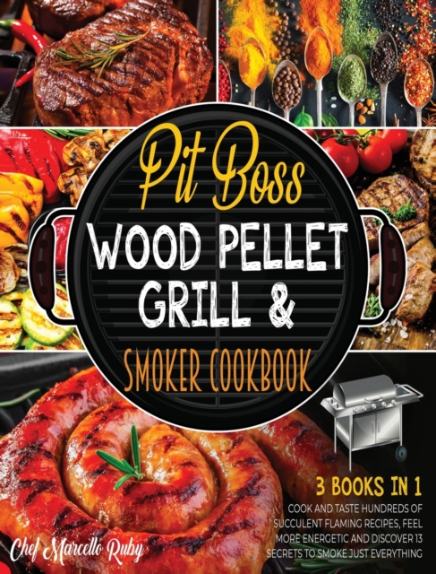 Pit Boss Wood Pellet Grill & Smoker Cookbook for Family [3 Books in 1] : Cook and Taste Hundreds of Succulent Flaming Recipes, Feel More Energetic and Discover 13 Secrets to Smoke Just Everything, Hardback Book