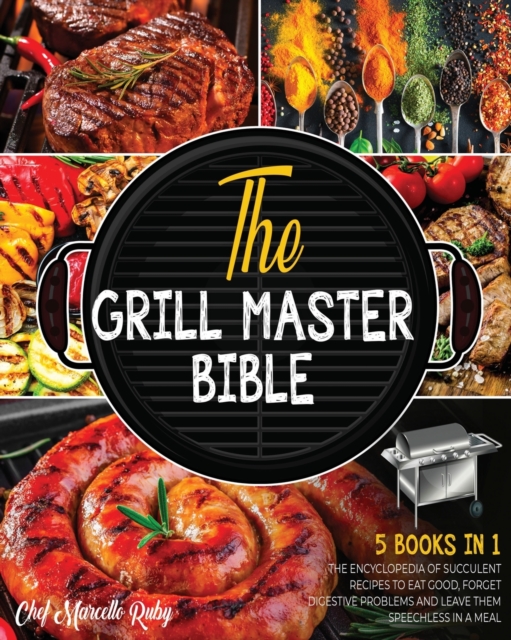 The Grill Master Bible [5 Books in 1] : The Encyclopedia of Succulent Recipes to Eat Good, Forget Digestive Problems and Leave Them Speechless in a Meal, Paperback / softback Book