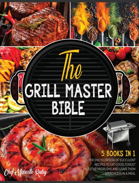 The Grill Master Bible [5 Books in 1] : The Encyclopedia of Succulent Recipes to Eat Good, Forget Digestive Problems and Leave Them Speechless in a Meal, Hardback Book