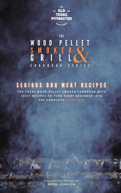 The Wood Pellet Smoker and Grill Cookbook : Serious BBQ Meat Recipes, Hardback Book