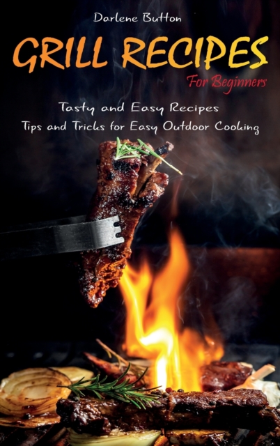 Grill Recipes for Beginners : Tasty and Easy Recipes Tips and Tricks for Easy Outdoor Cooking, Hardback Book
