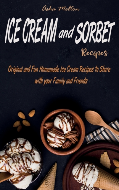 Ice Cream and Sorbet Recipes : Original and Fun Homemade Ice Cream Recipes to Share with your Family and Friends, Hardback Book