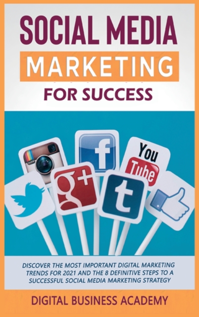 Social Media Marketing for Success : Discover the Most Important Digital Marketing Trends for 2021 and the 8 Definitive Steps to a Successful Social Media Marketing Strategy, Hardback Book