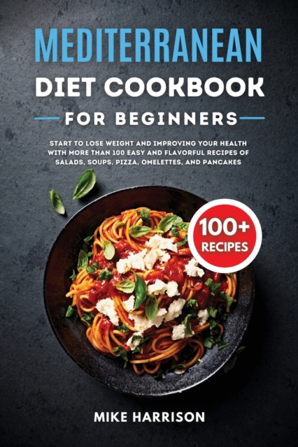Mediterranean Diet Cookbook for Beginners : Start to Lose Weight and Improving your Health with More than 100 Easy and Flavorful Recipes of Salads, Soups, Pizza, Omelettes, and Pancakes, Paperback / softback Book