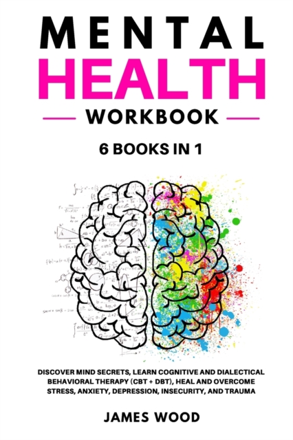 MENTAL HEALTH Workbook 6 BOOKS IN 1 Discover Mind Secrets, Learn Cognitive and Dialectical Behavioral Therapy (CBT + DBT), Heal and Overcome Stress, Anxiety, Depression, Insecurity, and Trauma, Paperback / softback Book
