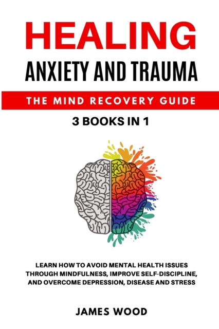 HEALING ANXIETY AND TRAUMA The Mind Recovery Guide 3 BOOKS IN 1 Learn how to Avoid Mental Health Issues Through Mindfulness, Improve Self-Discipline, and Overcome Depression, Disease and Stress, Paperback / softback Book