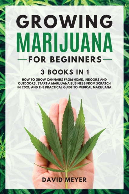 GROWING MARIJUANA For Beginners 3 BOOKS IN 1 How to Grow Cannabis from Home, Indoors and Outdoors, Start a Marijuana Business from Scratch in 2021, and the Practical Guide to Medical Marijuana, Paperback / softback Book