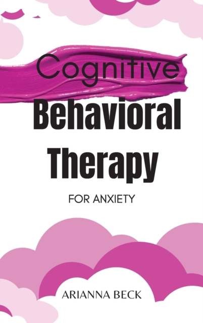 Cognitive Behavioral Therapy for Anxiety : Discover How CBT Can Change Your Life and Finally Overcome Anxiety, Hardback Book
