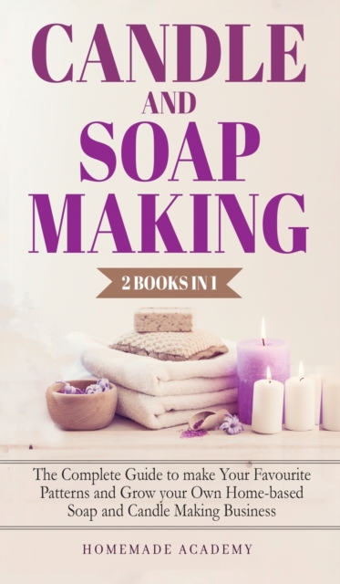 Candle and Soap Making - 2 Books in 1 : The Complete Guide to make Your Favourite Patterns and Grow your Own Home-based Soap and Candle Making Business, Hardback Book