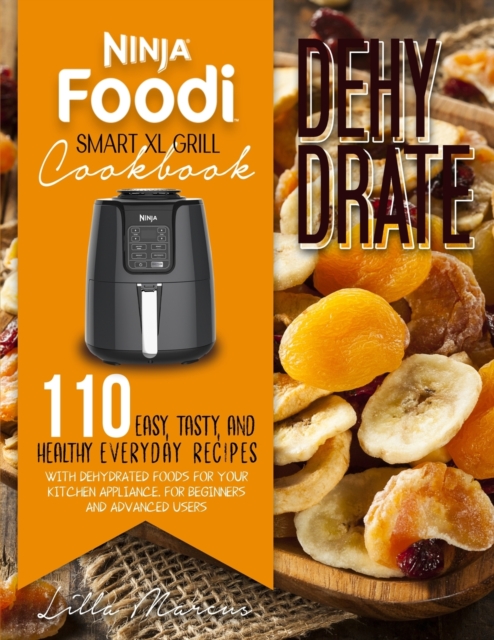 Ninja Foodi Smart XL Grill Cookbook - Dehydrate : 110+ Easy, Tasty, And Healthy Everyday Recipes With Dehydrated Foods For Your Kitchen Appliance. For Beginners And Advanced Users, Paperback / softback Book