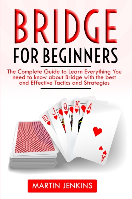 Bridge for Beginners : The Complete Guide to Learn everything You need to know about Bridge with the best and effective tactics and strategies, Paperback / softback Book