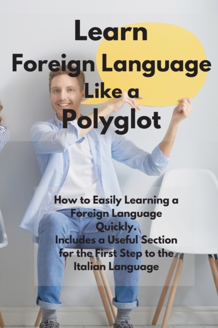 Learn Foreign Language Like a Polyglot : How to Easily Learning a Foreign Language Quickly. Includes a Useful Section for the First Step to the Italian Language, Paperback / softback Book