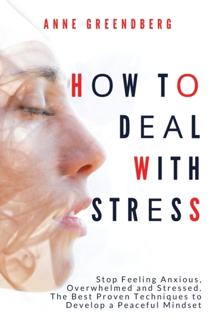 How to Deal With Stress : Stop Feeling Anxious, Overwhelmed and Stressed. The Best Proven Techniques to Develop a Peaceful Mindset, Paperback / softback Book