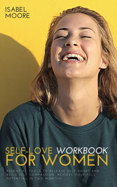 Self-Love Workbook for Women : Essential Tools to Release Self-Doubt and Build Self Compassion. Achieve Your Full Potential in Two Months!, Hardback Book