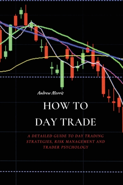 How to Day Trade : A Detailed Guide to Day Trading Strategies, Risk Management and Trader Psychology, Paperback / softback Book