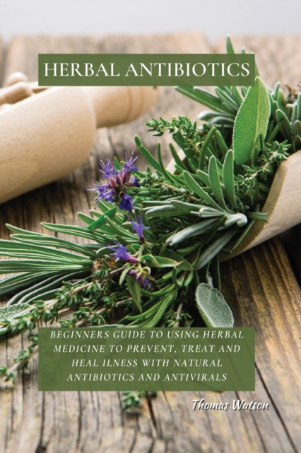 Herbal Antibiotics : Beginners Guide to Using Herbal Medicine to Prevent, Treat and Heal Ilness with Natural Antibiotics and Antivirals, Paperback / softback Book