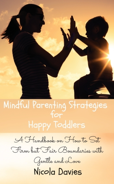 Mindful Parenting Strategies for Happy Toddlers : A Handbook on How to Set Firm but Fair Boundaries with Gentle and Love, Paperback / softback Book