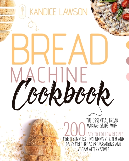 Bread Machine Cookbook : The Essential Bread Making Guide with 200 Easy to Follow Recipes for Beginners Including Gluten and Dairy Free Bread Preparations and Vegan Alternatives, Paperback / softback Book