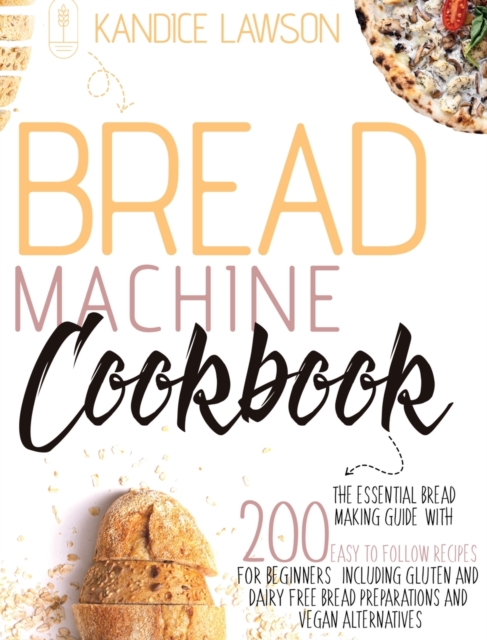 Bread Machine Cookbook : The Essential Bread Making Guide with 200 Easy to Follow Recipes for Beginners Including Gluten and Dairy Free Bread Preparations and Vegan Alternatives, Hardback Book