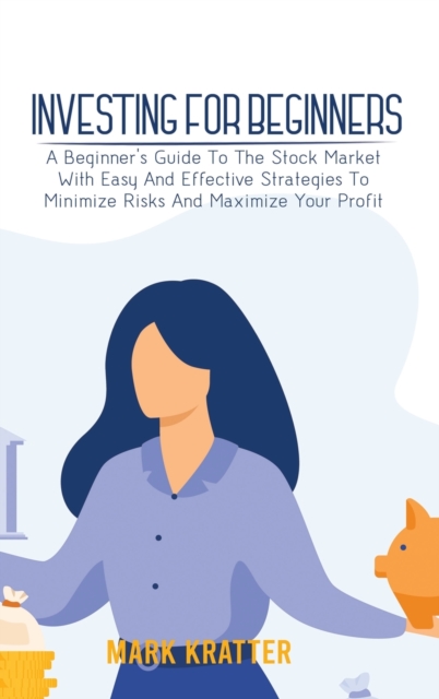 Investing for Beginners : A Beginner's Guide To The Stock Market With Easy And Effective Strategies To Minimize Risks And Maximize Your Profit, Hardback Book