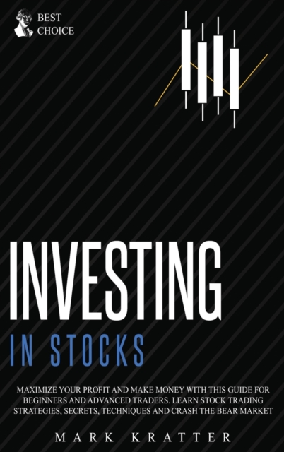 Investing in Stocks : Maximize Your Profit and Make Money with This Ultimate Guide for Beginners and Advanced Traders. Learn Stock Trading Strategies, Secrets, Techniques and Crash the Bear Market, Hardback Book