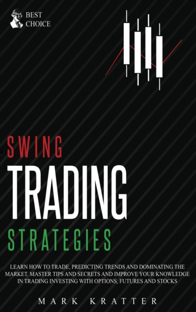 Swing Trading Strategies : Learn How to Trade, Predicting Trends and Dominating the Market. Master Strategies and Secrets and Improve your Knowledge in Trading Investing with Options, Futures and Stoc, Hardback Book
