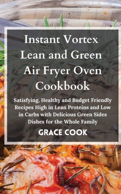 Instant Vortex Lean and Green Air Fryer Oven Cookbook : Satisfying, Healthy and Budget Friendly Recipes High in Lean Proteins and Low in Carbs with Delicious Green Sides Dishes for the Whole Family, Hardback Book