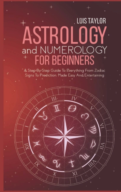 Astrology And Numerology For Beginners : A Step-By-Step Guide To Everything From Zodiac Signs To Prediction, Made Easy And Entertaining, Hardback Book