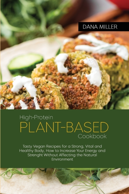 High-Protein Plant Based Cookbook : Tasty Vegan Recipes for a Strong, Vital and Healthy Body, How to Increase Your Energy and Strenght Without Affecting the Natural Environment, Paperback / softback Book