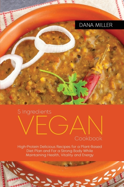 5 Ingredients Vegan Cookbook : High-Protein Delicious Recipes for a Plant-Based Diet Plan and For a Strong Body While Maintaining Health, Vitality and Energy, Paperback / softback Book