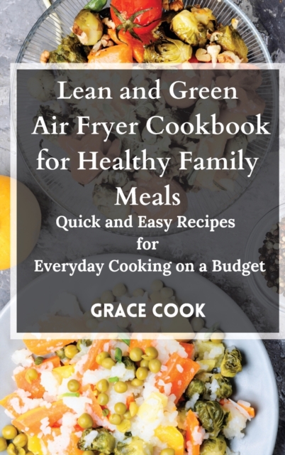 Lean and Green Air Fryer Cookbook for Healthy Family Meals : Quick and Easy Recipes for Everyday Cooking on a Budget, Hardback Book