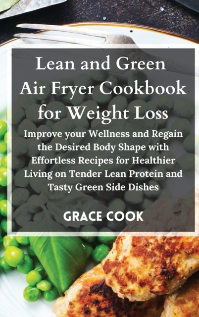 Lean and Green Air Fryer Cookbook for Weight Loss : Improve your Wellness and Regain the Desired Body Shape with Effortless Recipes for Healthier Living on Tender Lean Protein and Tasty Green Side Dis, Hardback Book