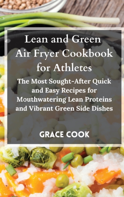 Lean and Green Air Fryer Cookbook for Athletes : The Most Sought-After Quick and Easy Recipes for Mouthwatering Lean Proteins and Vibrant Green Side Dishes, Hardback Book